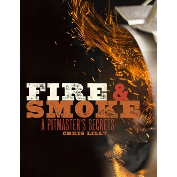 Fire and Smoke: A Pitmaster's Secrets: A Cookbook (Paperback) by Chris Lilly