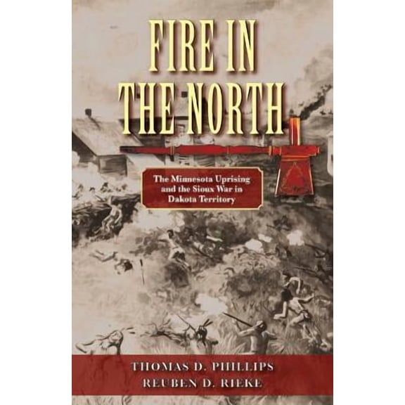 Fire in the North: The Minnesota Uprising and the Sioux War in Dakota Territory (Paperback) by Thomas D Phillips, Reuben D Rieke