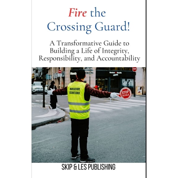 Fire the Crossing Guard: A Transformative Guide to Building a Life of Integrity, Responsibility, and Accountability, (Paperback)