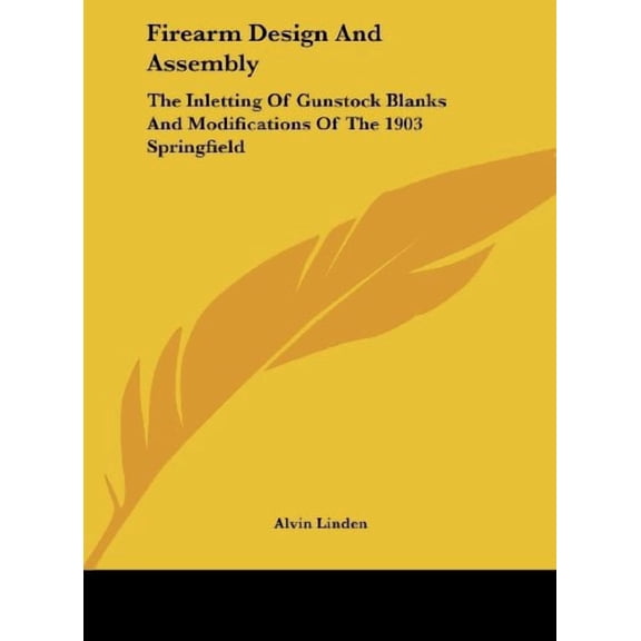 Firearm Design And Assembly: The Inletting Of Gunstock Blanks And Modifications Of The 1903 Springfield Hardcover 1161629068 9781161629064 Alvin Linden