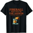 thumbnail image 1 of Fireball May Not Be The Answer...But... T-Shirt, 1 of 4