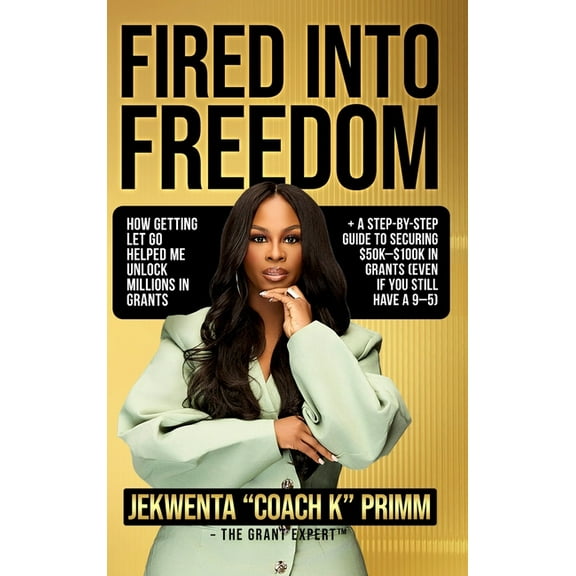 Fired Into Freedom: How Getting Let Go Helped Me Unlock Millions in Grants + A Step-by-Step Guide to Securing $50K-$100K, (Hardcover)