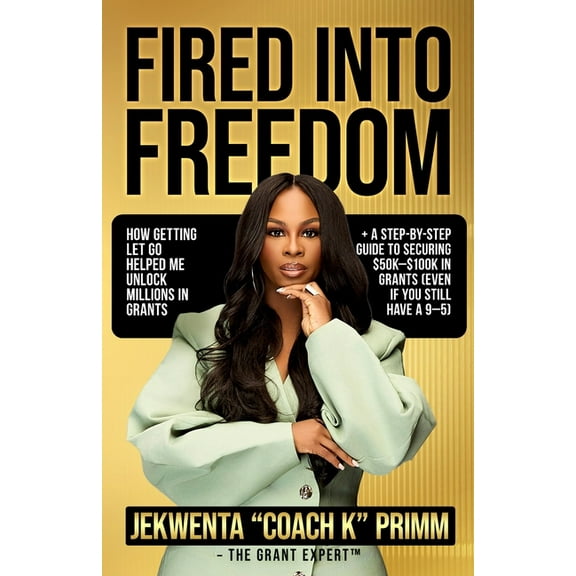 Fired Into Freedom: How Getting Let Go Helped Me Unlock Millions in Grants + A Step-by-Step Guide to Securing $50K-$100K, (Paperback)