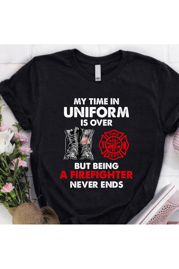 Firefighter Shirt / Firefighter t-shirt / Firefighter Hoodie / Firefighter Gift / My Time In Uniform is Over But Being A Firefighter Shirt