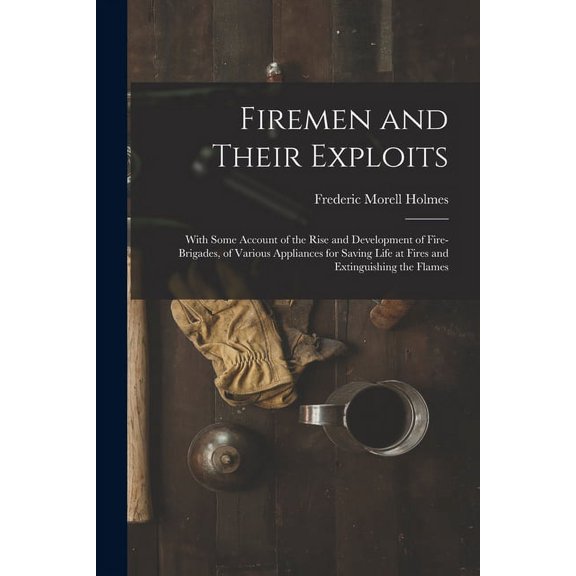 Firemen and Their Exploits: With Some Account of the Rise and Development of Fire-Brigades, of Various Appliances for Saving Life at Fires and Extinguishing the Flames (Paperback)