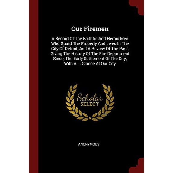 Our Firemen: A Record Of The Faithful And Heroic Men Who Guard The Property And Lives In The City Of Detroit, And A Review Of The Past, Giving The . Of The City, With A . Glance At Our 1376260891