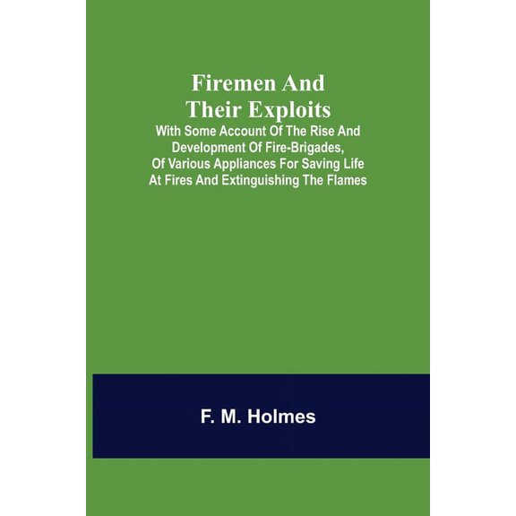 Firemen and their Exploits: with some account of the rise and development of fire-brigades, of various appliances for sa, (Paperback)