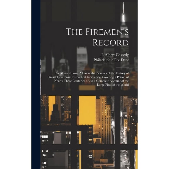 The Firemen's Record: As Gleaned From All Available Sources of the History of Philadelphia From Its Earliest Incipiency,, (Hardcover)