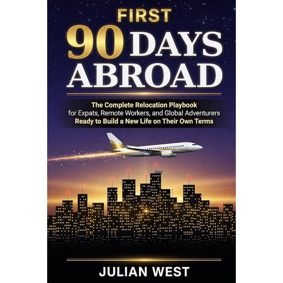 First 90 Days Abroad: The Complete Relocation Playbook for Expats, Remote Workers, and Global Adventurers Ready to Build, (Paperback)