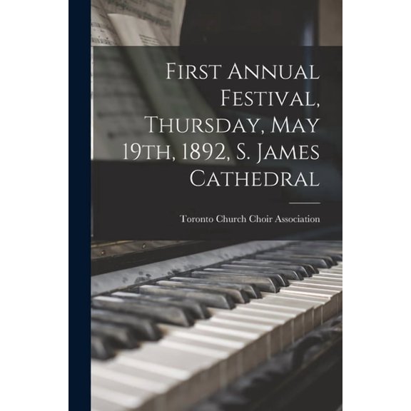 First Annual Festival, Thursday, May 19th, 1892, S. James Cathedral [microform] Paperback 1015267904 9781015267909 Toronto Church Choir Association