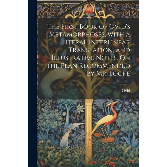 The First Book of Ovid's Metamorphoses, with a Literal Interlinear Translation, and Illustrative Notes, On the Plan Reco, (Paperback)