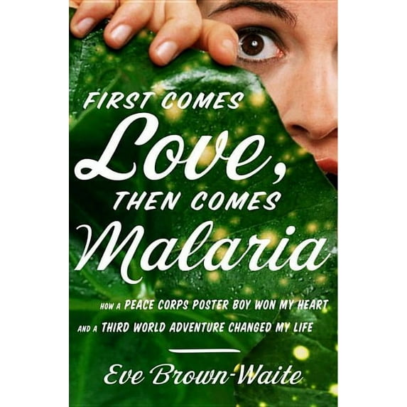 First Comes Love, Then Comes Malaria : How a Peace Corps Poster Boy Won My Heart and a Third-World Adventure Changed My Life (Hardcover)