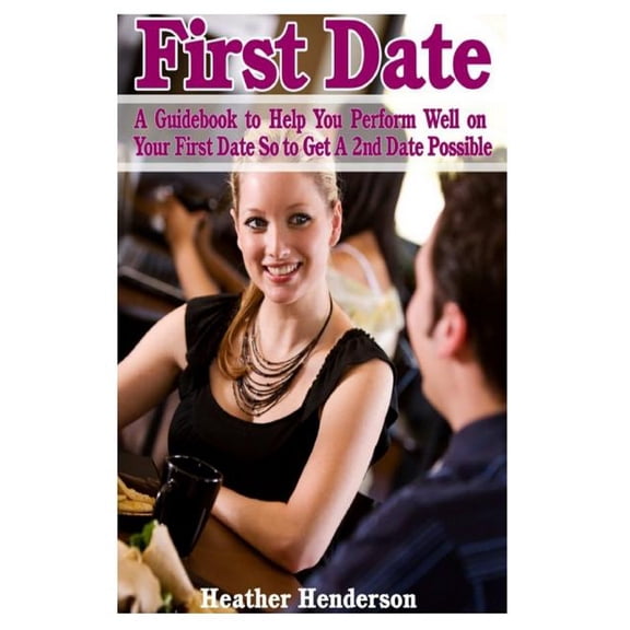 First Date: A Guidebook to Help You Perform Well on Your First Date So to Get A 2nd Date Possible Paperback 1499364423 9781499364422 Heather Henderson