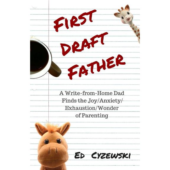 First Draft Father : A Write-from-Home Dad Finds the Joy/Anxiety/ Exhaustion/Wonder of Parenting (Paperback)