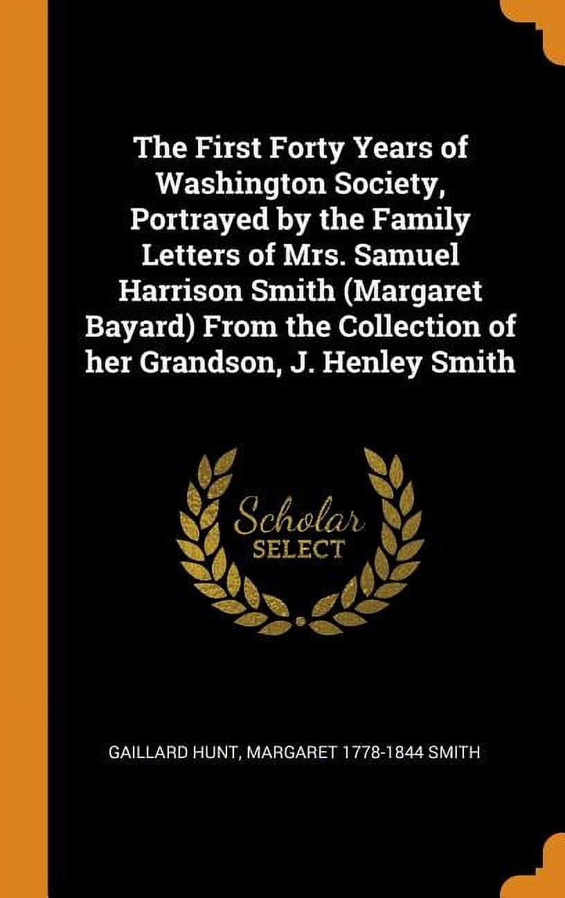 The First Forty Years of Washington Society, Portrayed by the Family Letters of Mrs. Samuel Harrison Smith (Margaret Bayard) from the Collection of He Hardcover