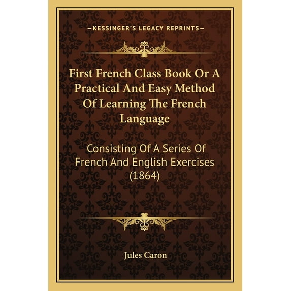First French Class Book Or A Practical And Easy Method Of Learning The French Language : Consisting Of A Series Of French And English Exercises (1864) (Paperback)