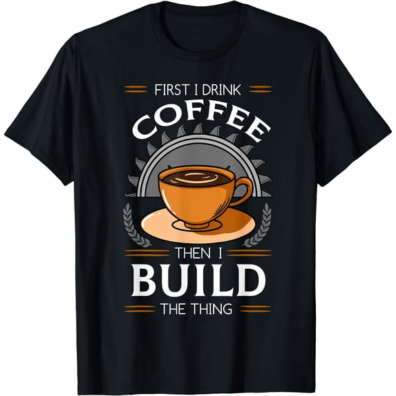 First I Drink Coffee Then I Build The Thing Carpentry Tools T-Shirt Black Medium