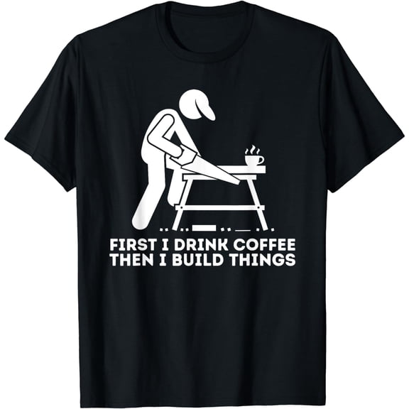 First I Drink Coffee Then I Build Things - Woodworking T-Shirt
