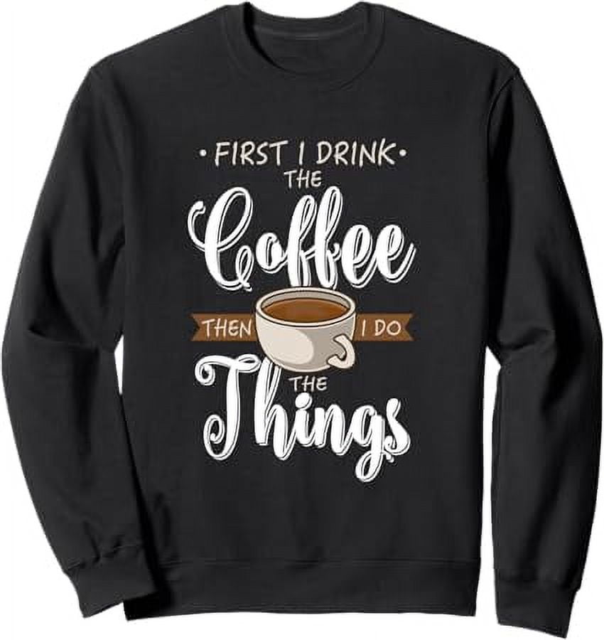 First I Drink The Coffee Caffeine Cup Gift Fun Coffee Lover Sweatshirt