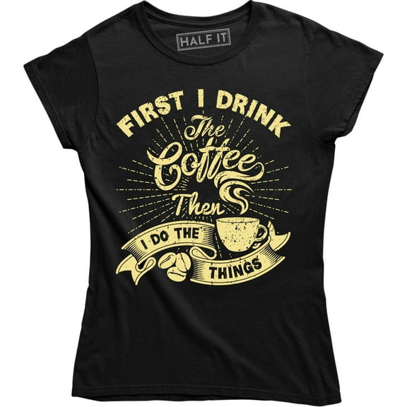 First I Drink The Coffee Then I Do The Things Funny Drinking Slogan Saying T-Shirt