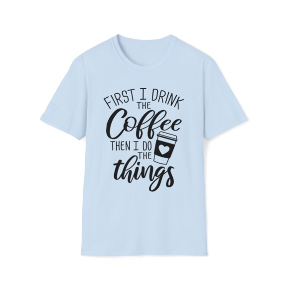First I Drink The Coffee Then I Do The Things, Gildan Unisex T-Shirt, S-3XL