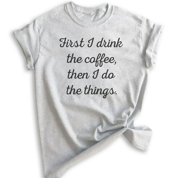 First I Drink The Coffee Then I Do The Things T-shirt, Unisex Women's Men's Shirt, Funny Coffee T-shirt, Heather Ash, X-Small