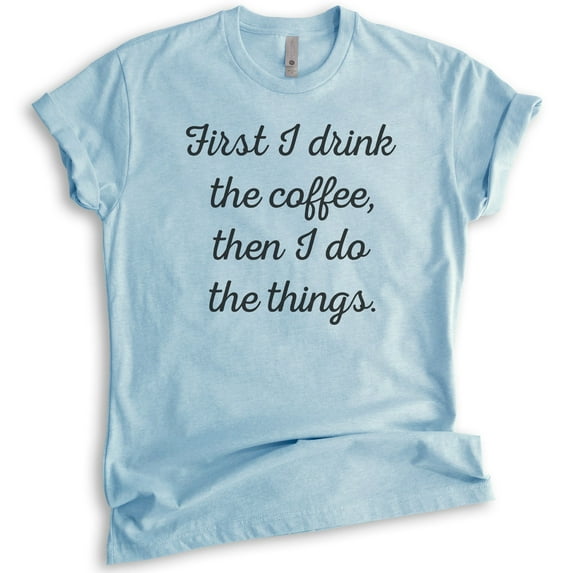 First I Drink The Coffee Then I Do The Things T-shirt, Unisex Women's Men's Shirt, Funny Coffee T-shirt, Heather Light Blue, Medium