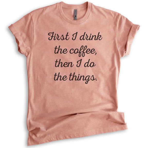 First I Drink The Coffee Then I Do The Things T-shirt, Unisex Women's Men's Shirt, Funny Coffee T-shirt, Heather Sunset, X-Large