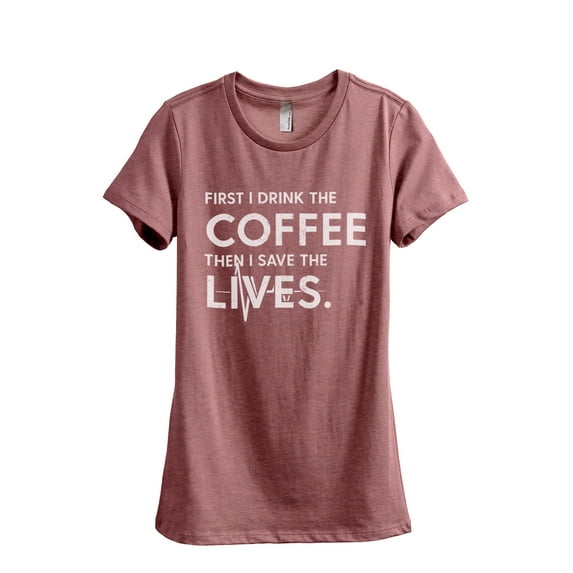 First I Drink The Coffee Then I Save The Lives Women's Fashion Relaxed T-Shirt Tee Heather Rouge Small