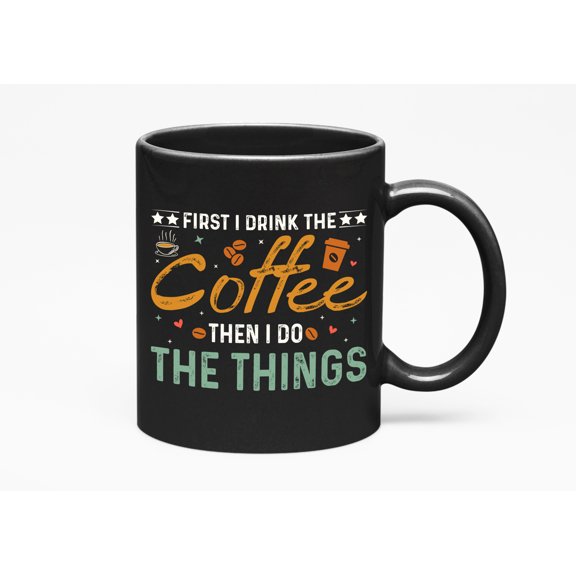 First I Drink the Coffee Then I Do the Things, Funny Caffeine Dependent Productivity, Black 11oz Ceramic Mug