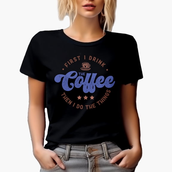 First, I Drink the Coffee Then I Do the Things Quote Gift, Black T-Shirt, Small