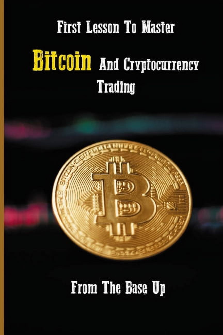 First Lesson To Master Bitcoin And Cryptocurrency Trading: From The Base Up: Cryptocurrency Investing For Dummies [Book]