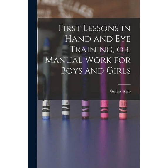 First Lessons in Hand and Eye Training, or, Manual Work for Boys and Girls, (Paperback)