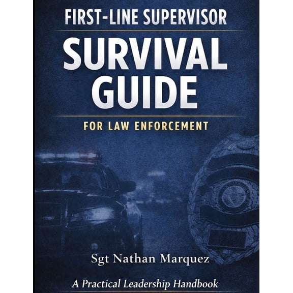 First-Line Supervisor Survival Guide for Law Enforcement: A Practical Leadership and Risk-Management Handbook, (Paperback)