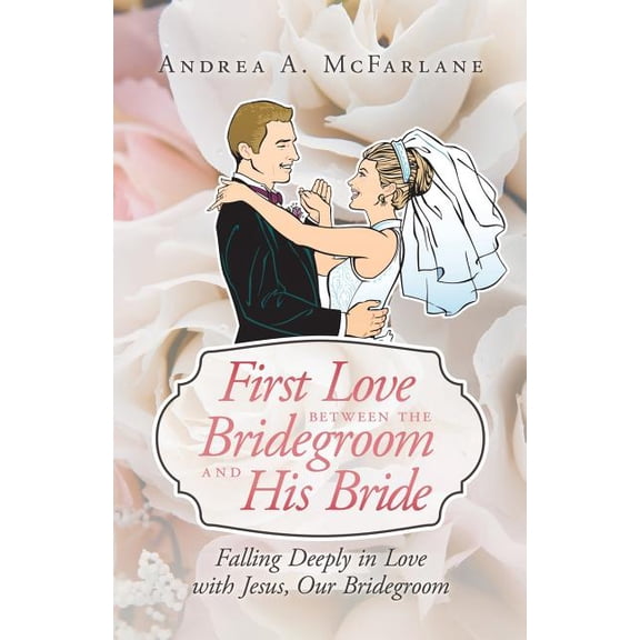 First Love Between the Bridegroom and His Bride : Falling Deeply in Love With Jesus, Our Bridegroom