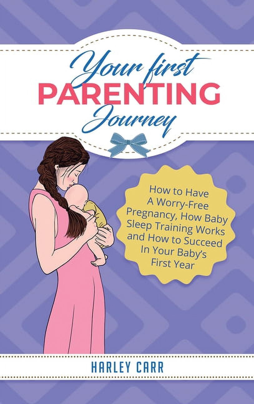 Your First Parenting Journey: How to Have A Worry-Free Pregnancy, How Baby Sleep Training Works and How to Succeed In Yo, (Hardcover)