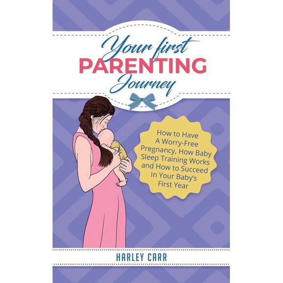 Your First Parenting Journey: How to Have A Worry-Free Pregnancy, How Baby Sleep Training Works and How to Succeed In Yo, (Hardcover)