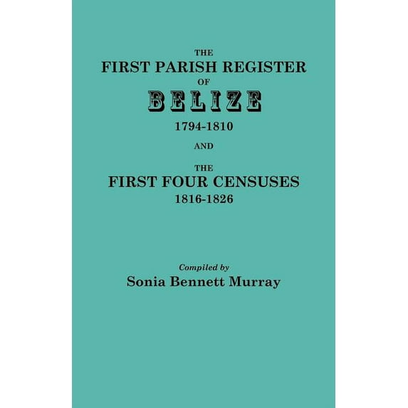 First Parish Register of Belize, 1794-1810, and the First Four Censuses, 1816-1826 (Paperback)