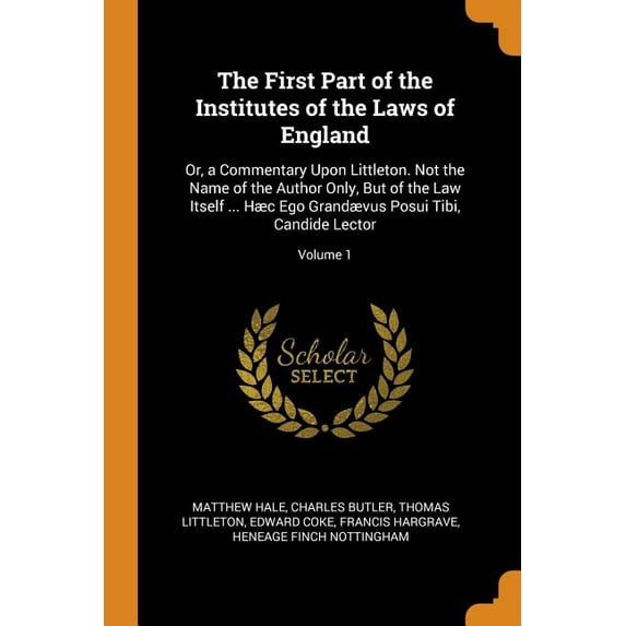 The First Part of the Institutes of the Laws of England : Or, a Commentary Upon Littleton. Not the Name of the Author Only, But of the Law Itself ... Hæc Ego Grandævus Posui Tibi, Candide Lector; Volume 1 (Paperback)