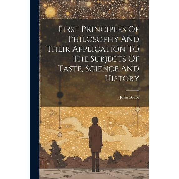 First Principles Of Philosophy And Their Application To The Subjects Of Taste, Science And History (Paperback)