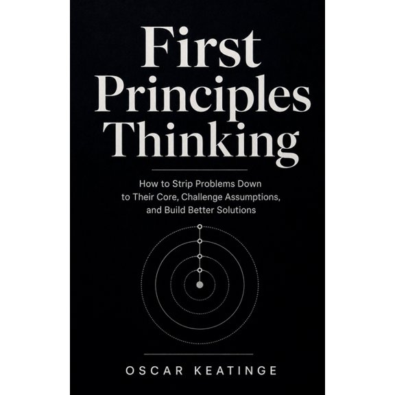 First Principles Thinking: How to Strip Problems Down to Their Core, Challenge Assumptions, and Build Better Solutions, (Paperback)