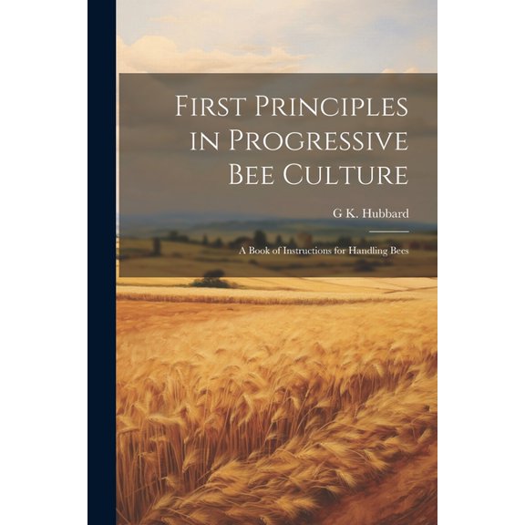 First Principles in Progressive Bee Culture: A Book of Instructions for Handling Bees (Paperback)
