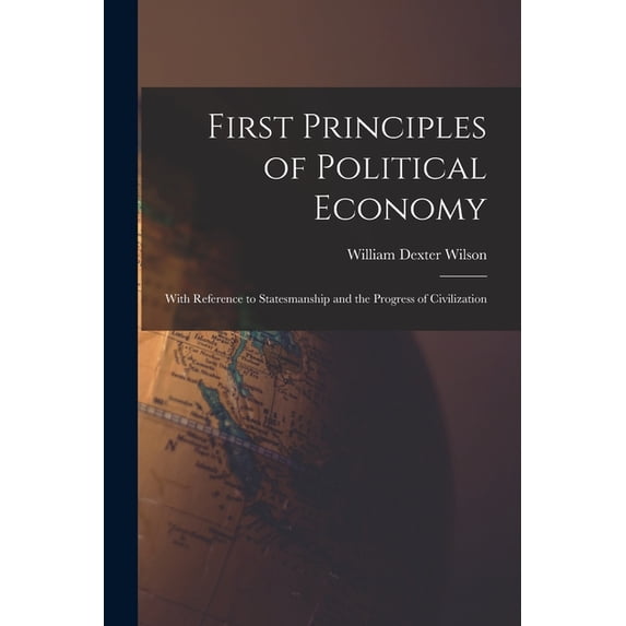 First Principles of Political Economy: With Reference to Statesmanship and the Progress of Civilization, (Paperback)