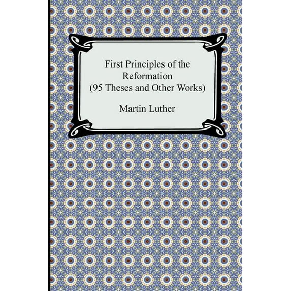 First Principles of the Reformation (95 Theses and Other Works) (Paperback)