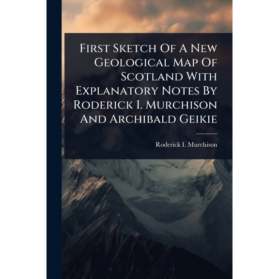 First Sketch Of A New Geological Map Of Scotland With Explanatory Notes By Roderick I. Murchison And Archibald Geikie, (Paperback)