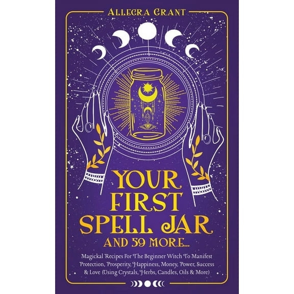 Your First Spell Jar (and 59 more...): Magickal Recipes For The Beginner Witch To Manifest Protection, Prosperity, Happi, (Paperback)