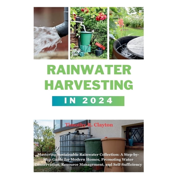First Steps Mastery: Rainwater Harvesting in 2024: Mastering Sustainable Rainwater Collection: A Step-by-Step Guide for Modern Homes, Promoting Water Conservation, Resource Management, and Self-Suffic