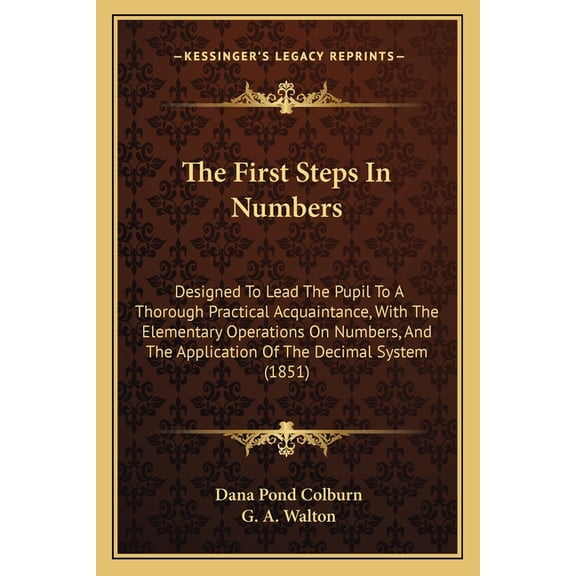 The First Steps In Numbers : Designed To Lead The Pupil To A Thorough Practical Acquaintance, With The Elementary Operations On Numbers, And The Application Of The Decimal System (1851) (Paperback)