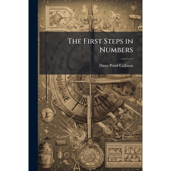 The First Steps in Numbers : Designed to Lead the Pupil to a Thorough Practical Acquaintance With the Elementary Operations of Numbers, and the Application of the Decimal System (Paperback)