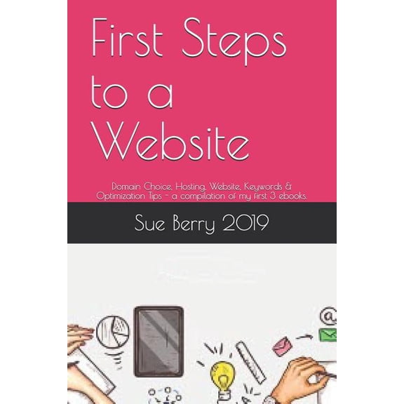 First Steps to a Website: Domain Choice, Hosting, Website, Keywords & Optimization Tips - A Compilation of My First 3 Ebooks. (Paperback)